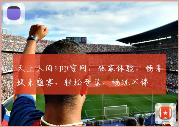 天上人间app官网，独家体验，畅享娱乐盛宴，轻松登录，畅玩不停