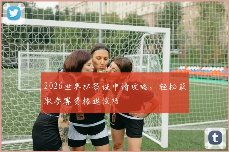2026世界杯签证申请攻略，轻松获取参赛资格逗技巧