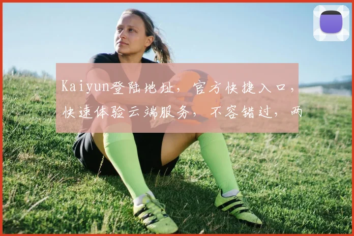 Kaiyun登陆地址，官方快捷入口，快速体验云端服务，不容错过，两步登录，安全便捷