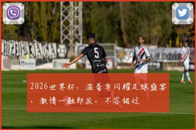 2026世界杯，温哥华闪耀足球盛宴，激情一触即发，不容错过