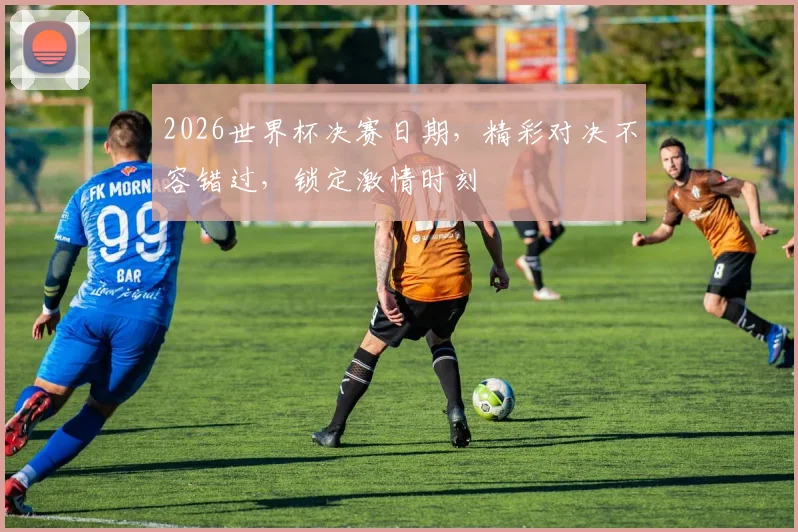 2026世界杯决赛日期，精彩对决不容错过，锁定激情时刻