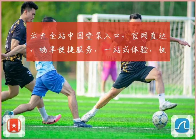 云开全站中国登录入口，官网直达，畅享便捷服务，一站式体验，快速登录