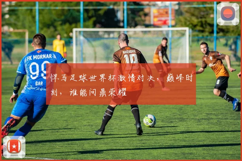 悍马足球世界杯激情对决，巅峰时刻，谁能问鼎荣耀