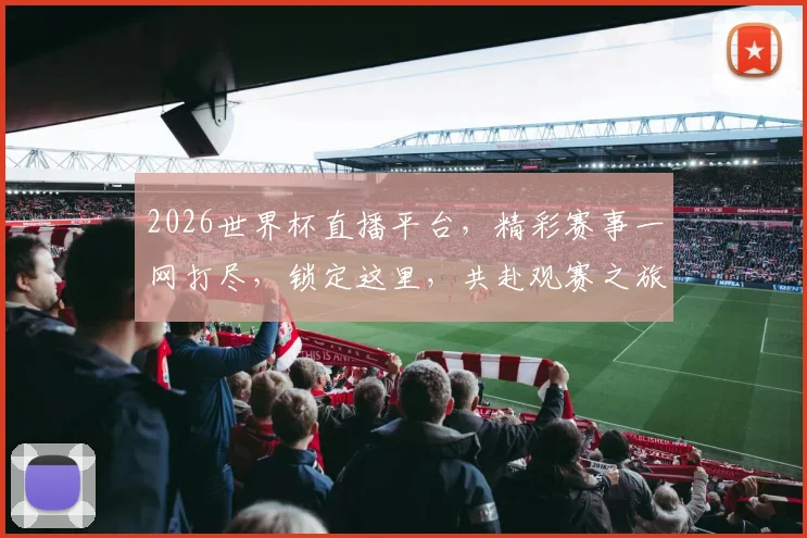 2026世界杯直播平台，精彩赛事一网打尽，锁定这里，共赴观赛之旅，不容错过