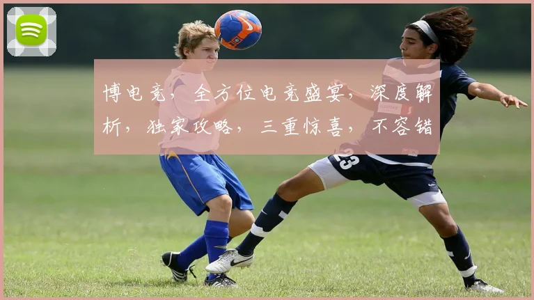 博电竞，全方位电竞盛宴，深度解析，独家攻略，三重惊喜，不容错过