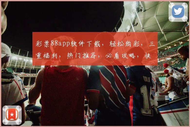 彩票88app软件下载，轻松购彩，三重福利，热门推荐，必看攻略，快来下载