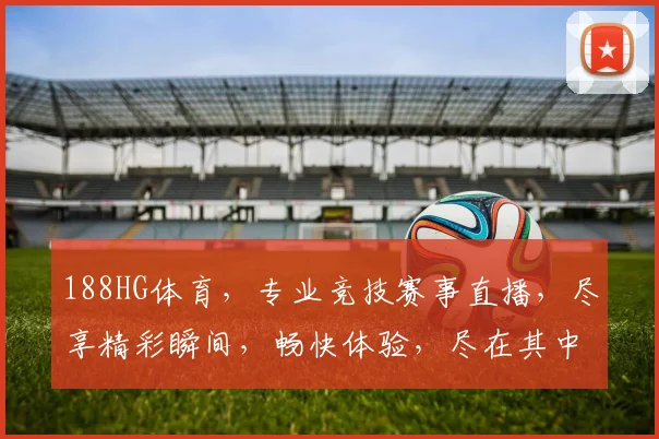 188HG体育，专业竞技赛事直播，尽享精彩瞬间，畅快体验，尽在其中，不容错过